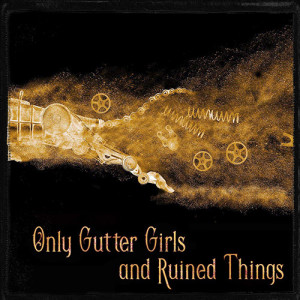 Only Gutter Girls and Ruined Things by Julia K. Patt