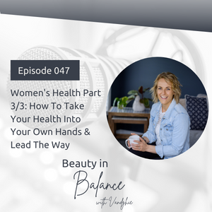 47: Women’s Health Part 3/3 How To Take Your Health Into Your Own Hands & Lead The Way