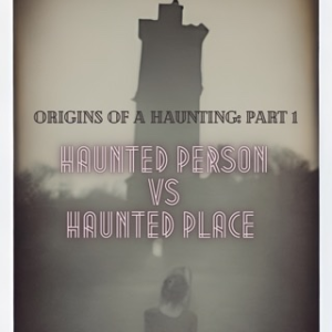 Origins of a Haunting: PART 1 - Haunted Person VS Haunted Place