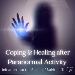 Coping & Healing after Paranormal Activity: Initiation into the Realm of Spiritual Things Pt5