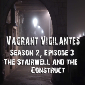 Vagrant Vigilantes: Season 2, Episode 3- The Stairwell and the Construct
