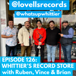 EPISODE 126: WHITTIER‘S RECORD STORE with Ruben, Brian & Vince @lovellsrecords