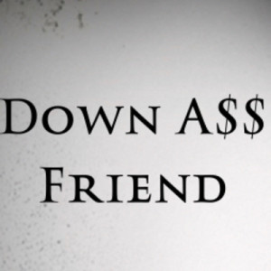 Down A$$ Friends, They hold you down, all the way down.