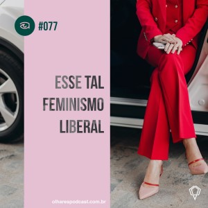 Olhares #077 Esse tal feminismo liberal
