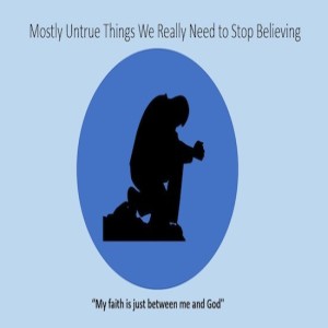 The mostly untrue things we really need to stop believing: my faith is just between me and God