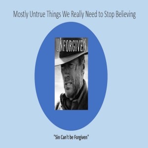 The Mostly Untrue Things We Really Need to Stop Believing: That Sin Can’t be Forgiven
