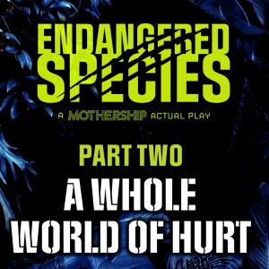 Endangered Species - Episode 3 - A Whole World of Hurt (Mothership RPG)