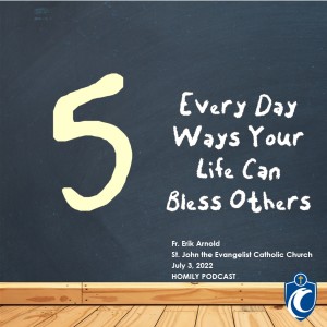 Five Every Day Ways Your Life Can Bless Others (Fr. Erik Arnold, 7/3/2022)