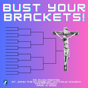 Bust Your Brackets! (Fr. Evan Ponton, Easter Sunday, 4/9/2023)