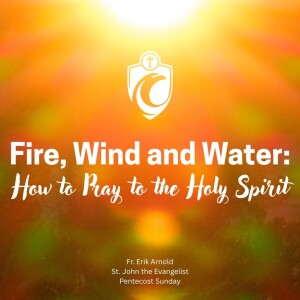 Fire, Wind and Water: How to Pray to the Holy Spirit (Fr. Erik Arnold, 6/8/2025, Pentecost Sunday)