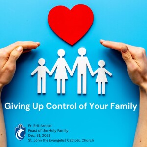 Giving Up Control of Your Family (Fr. Erik Arnold, Feast of the Holy Family, 12/31/2023)