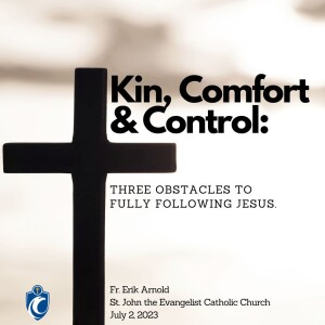 Kin, Comfort & Control: Three Obstacles to Fully Following Jesus (Fr. Erik Arnold, 7/2/2023)