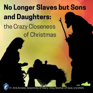 No Longer Slaves but Sons and Daughters: the Crazy Closeness of Christmas (Fr. Erik Arnold, Solemnity of Mary: Holy Mother of God, 1/1/2025)