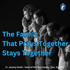 The Family That Prays Together Stays Together (Fr. Jeremy Smith, Feast of the Holy Family, 12/31/2023)