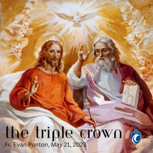 The Triple Crown (Fr. Evan Ponton, 5/21/2023)