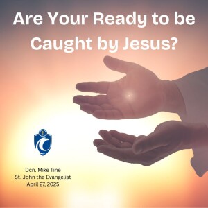 Are You Ready to be Caught by Jesus? (Dcn. Mike Tine, 4/27/2025)