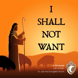 I Shall Not Want (Fr. Erik Arnold, 7/18/2021)