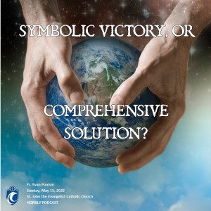 Symbolic Victory, or Comprehensive Solution? (Fr. Evan Ponton, 5/15/2022)