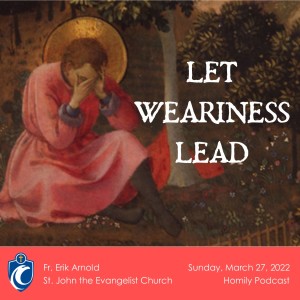 Let Weariness Lead (Fr. Erik Arnold, 3/27/2022)