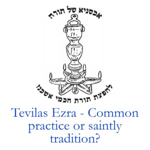 Tevilas Ezra - Common practice or saintly tradition?