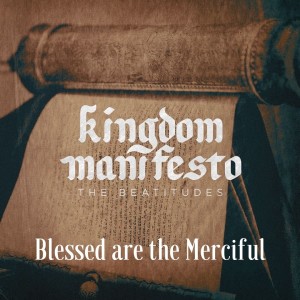 Kingdom Manifesto #5: Blessed are the Merciful