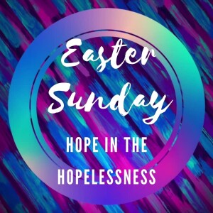 Easter Sunday - Hope in the Hopelessness