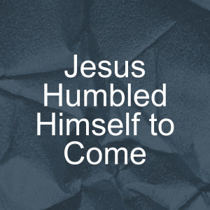 Jesus Humbled Himself to Come