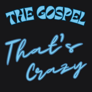 The Gospel? That’s CRAZY!
