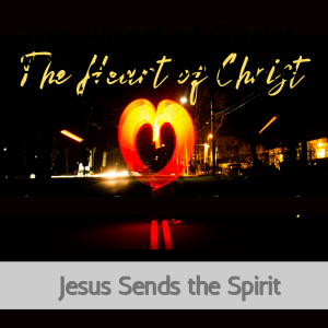 The Heart of Christ #7: Jesus Send the Spirit