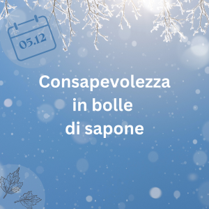 05.12.23 – Consapevolezza in bolle di sapone