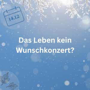 14.12.23 – Das Leben kein Wunschkonzert?