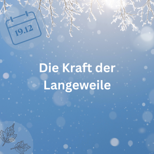 19.12.23 – Die Kraft der Langeweile