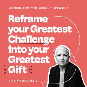 Reframe Your Greatest Challenge Into Your Greatest Gift With McKenna Reitz