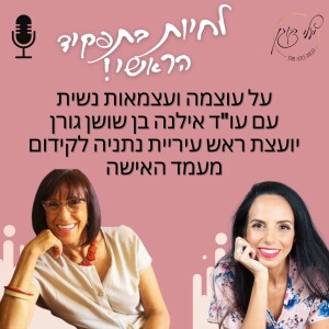 פרק 22 - על עוצמה ועצמאות נשית עם עו”ד אילנה בן שושן גורן, יועצת ראש עיריית נתניה לקידום מעמד האישה