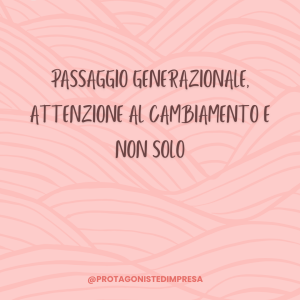 Protagoniste d'impresa: Tips - Passaggio generazionale, attenzione al cambiamento e non solo