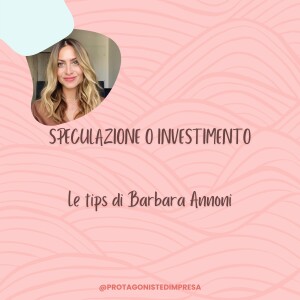 Protagoniste d’impresa - SPECULAZIONE O INVESTIMENTO - Tips di Barbara Annoni