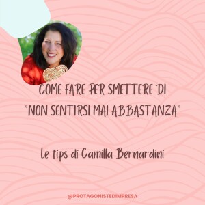 Protagoniste d’impresa - COME FARE PER SMETTERE DI "NON SENTIRSI MAI ABBASTANZA" - Tips di Camilla Bernardini