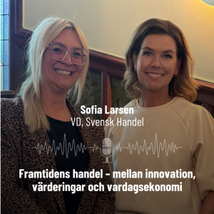 55. Sofia Larsen, VD Svensk Handel. Framtidens handel – mellan innovation, värderingar och vardagsekonomi