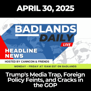Badlands Daily: April 30, 2025 – Trump's Media Trap, Foreign Policy Feints, and Cracks in the GOP