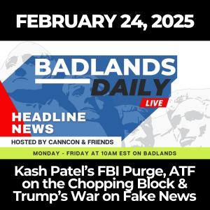 Badlands Daily: Feb. 24, 2025 - Kash Patel’s FBI Purge, ATF on the Chopping Block & Trump’s War on Fake News