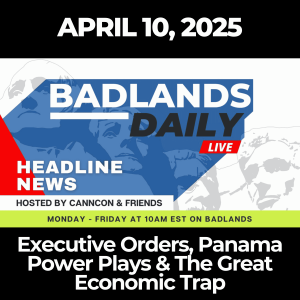 Badlands Daily: April 10, 2025 – Executive Orders, Panama Power Plays & The Great Economic Trap