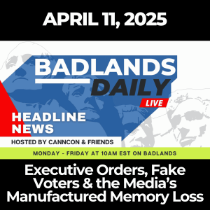 Badlands Daily: April 11, 2025 – Executive Orders, Fake Voters & the Media’s Manufactured Memory Loss