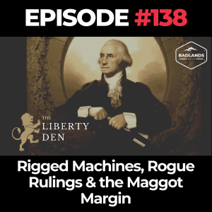 The Liberty Den Ep. 138: Rigged Machines, Rogue Rulings & the Maggot Margin