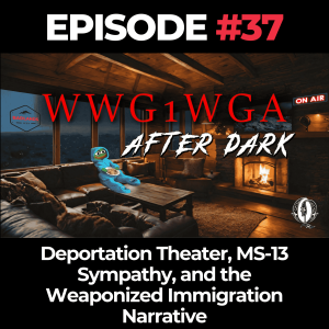 WWG1WGA After Dark Ep. 37: Deportation Theater, MS-13 Sympathy, and the Weaponized Immigration Narrative