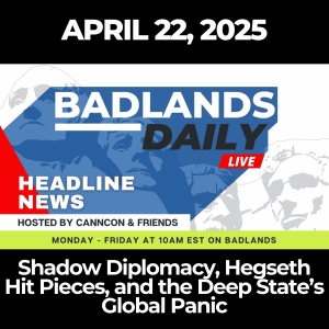 Badlands Daily: April 22, 2025 – Shadow Diplomacy, Hegseth Hit Pieces, and the Deep State’s Global Panic