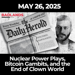 The Daily Herold: May 26, 2025 – Nuclear Power Plays, Bitcoin Gambits, and the End of Clown World