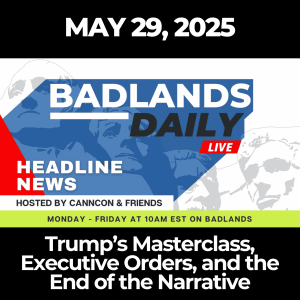 Badlands Daily: May 29, 2025 – Trump’s Masterclass, Executive Orders, and the End of the Narrative