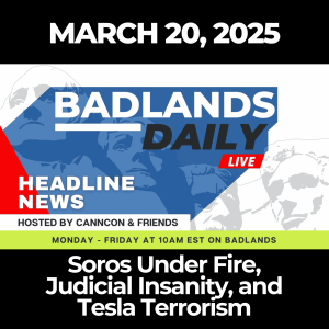 Badlands Daily: March 20, 2025 - Soros Under Fire, Judicial Insanity, and Tesla Terrorism