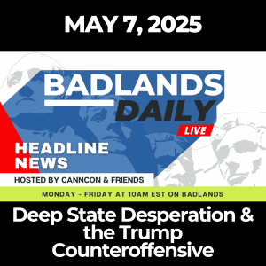 Badlands Daily: May 7, 2025 – Deep State Desperation & the Trump Counteroffensive