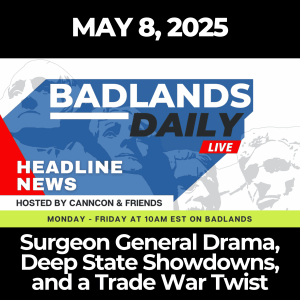 Badlands Daily: May 8, 2025 – Surgeon General Drama, Deep State Showdowns, and a Trade War Twist